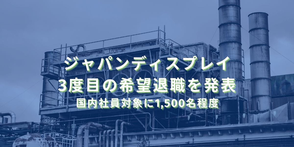 2025/5/15：ジャパンディスプレイが3度目の希望退職を発表　国内社員対象に1,500名程度