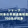2023/5/27：シャープが管理職対象の早期退職制度を導入　700名が対象