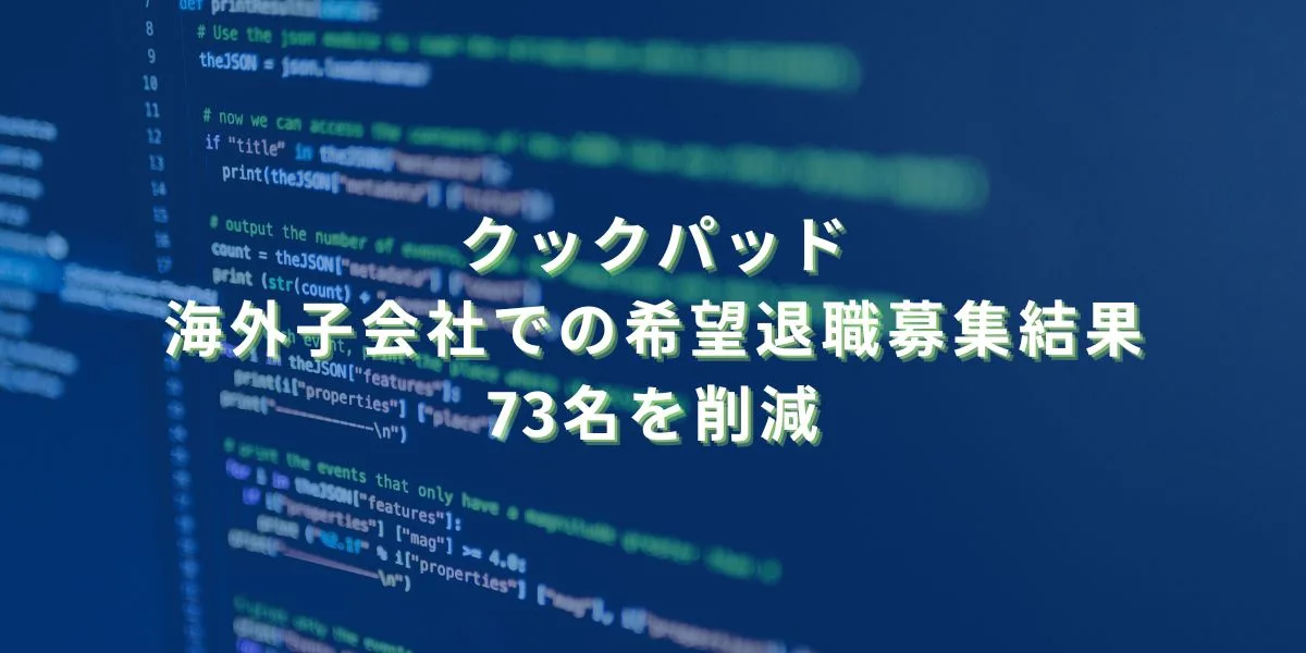 2023/4/28：クックパッドの海外子会社での希望退職募集結果　73名を削減　今年2回目の人員削減