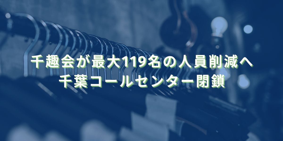 2025/7/28:千趣会が最大119名の人員削減へ 千葉コールセンター閉鎖